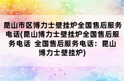 昆山市区博力士壁挂炉全国售后服务电话(昆山博力士壁挂炉全国售后服务电话  全国售后服务电话：昆山博力士壁挂炉)